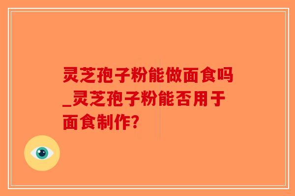 灵芝孢子粉能做面食吗_灵芝孢子粉能否用于面食制作?-第1张图片-破壁灵芝孢子粉研究指南 灵芝孢子粉能做面食吗_灵芝孢子粉能否用于面食制作?-第1张图片-破壁灵芝孢子粉研究指南