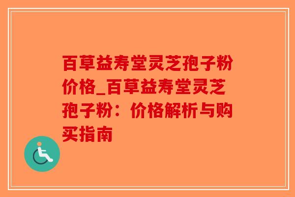 百草益寿堂灵芝孢子粉价格_百草益寿堂灵芝孢子粉:价格解析与购买指南-第1张图片-破壁灵芝孢子粉研究指南 百草益寿堂灵芝孢子粉价格_百草益寿堂灵芝孢子粉:价格解析与购买指南-第1张图片-破壁灵芝孢子粉研究指南