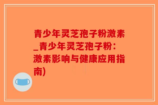 青少年灵芝孢子粉激素_青少年灵芝孢子粉：激素影响与健康应用指南)-第1张图片-破壁灵芝孢子粉研究指南