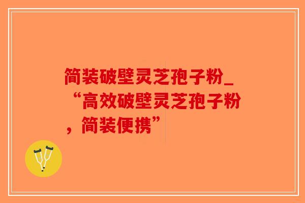 简装破壁灵芝孢子粉_“高效破壁灵芝孢子粉,简装便携”-第1张图片-破壁灵芝孢子粉研究指南 简装破壁灵芝孢子粉_“高效破壁灵芝孢子粉,简装便携”-第1张图片-破壁灵芝孢子粉研究指南