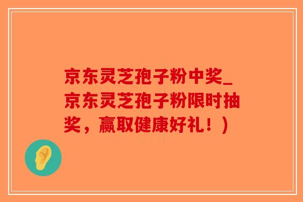 京东灵芝孢子粉中奖_京东灵芝孢子粉限时抽奖,赢取健康好礼!)-第1张图片-破壁灵芝孢子粉研究指南 京东灵芝孢子粉中奖_京东灵芝孢子粉限时抽奖,赢取健康好礼!)-第1张图片-破壁灵芝孢子粉研究指南