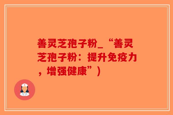 善灵芝孢子粉_“善灵芝孢子粉:提升免疫力,增强健康”)-第1张图片-破壁灵芝孢子粉研究指南 善灵芝孢子粉_“善灵芝孢子粉:提升免疫力,增强健康”)-第1张图片-破壁灵芝孢子粉研究指南