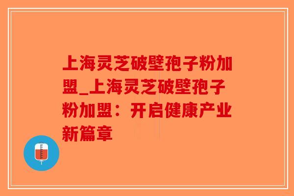 上海灵芝破壁孢子粉加盟_上海灵芝破壁孢子粉加盟:开启健康产业新篇章-第1张图片-破壁灵芝孢子粉研究指南 上海灵芝破壁孢子粉加盟_上海灵芝破壁孢子粉加盟:开启健康产业新篇章-第1张图片-破壁灵芝孢子粉研究指南