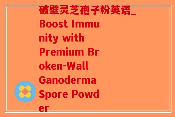 破壁灵芝孢子粉英语_Boost Immunity with Premium Broken-Wall Ganoderma Spore Powder-第1张图片-破壁灵芝孢子粉研究指南