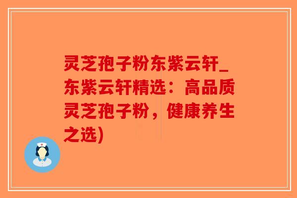 灵芝孢子粉东紫云轩_东紫云轩精选:高品质灵芝孢子粉,健康养生之选)-第1张图片-破壁灵芝孢子粉研究指南 灵芝孢子粉东紫云轩_东紫云轩精选:高品质灵芝孢子粉,健康养生之选)-第1张图片-破壁灵芝孢子粉研究指南