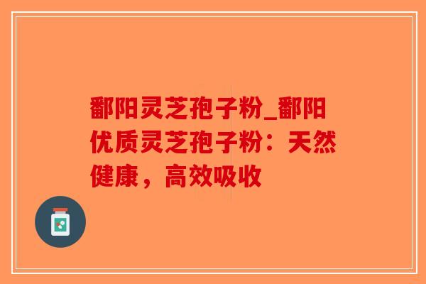 鄱阳灵芝孢子粉_鄱阳优质灵芝孢子粉:天然健康,高效吸收-第1张图片-破壁灵芝孢子粉研究指南 鄱阳灵芝孢子粉_鄱阳优质灵芝孢子粉:天然健康,高效吸收-第1张图片-破壁灵芝孢子粉研究指南