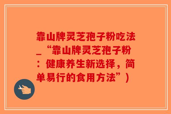 靠山牌灵芝孢子粉吃法_“靠山牌灵芝孢子粉:健康养生新选择,简单易行的食用方法”)-第1张图片-破壁灵芝孢子粉研究指南 靠山牌灵芝孢子粉吃法_“靠山牌灵芝孢子粉:健康养生新选择,简单易行的食用方法”)-第1张图片-破壁灵芝孢子粉研究指南