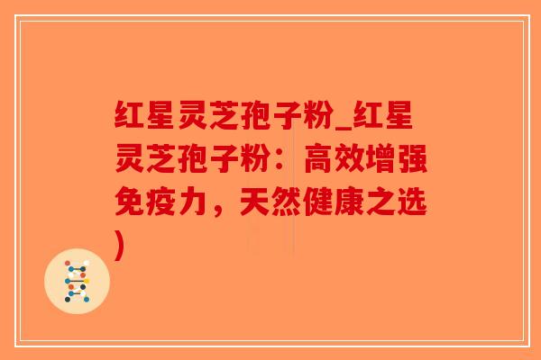 红星灵芝孢子粉_红星灵芝孢子粉:高效增强免疫力,天然健康之选)-第1张图片-破壁灵芝孢子粉研究指南 红星灵芝孢子粉_红星灵芝孢子粉:高效增强免疫力,天然健康之选)-第1张图片-破壁灵芝孢子粉研究指南