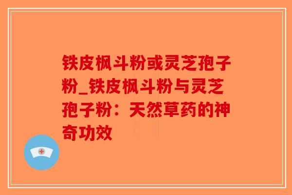 铁皮枫斗粉或灵芝孢子粉_铁皮枫斗粉与灵芝孢子粉：天然草药的神奇功效-第1张图片-破壁灵芝孢子粉研究指南
