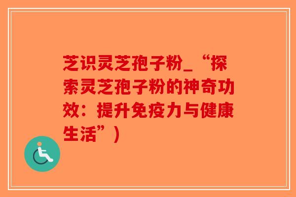 芝识灵芝孢子粉_“探索灵芝孢子粉的神奇功效:提升免疫力与健康生活”)-第1张图片-破壁灵芝孢子粉研究指南 芝识灵芝孢子粉_“探索灵芝孢子粉的神奇功效:提升免疫力与健康生活”)-第1张图片-破壁灵芝孢子粉研究指南