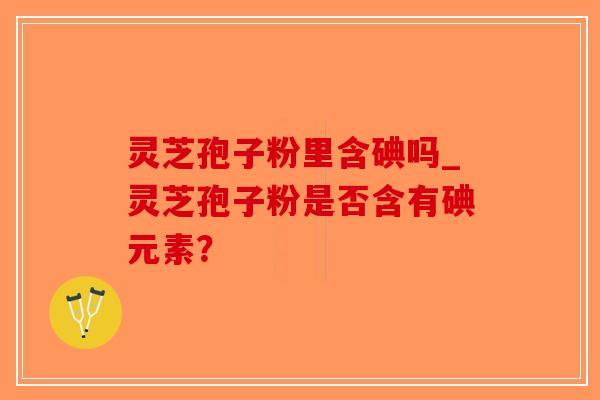 灵芝孢子粉里含碘吗_灵芝孢子粉是否含有碘元素?-第1张图片-破壁灵芝孢子粉研究指南 灵芝孢子粉里含碘吗_灵芝孢子粉是否含有碘元素?-第1张图片-破壁灵芝孢子粉研究指南