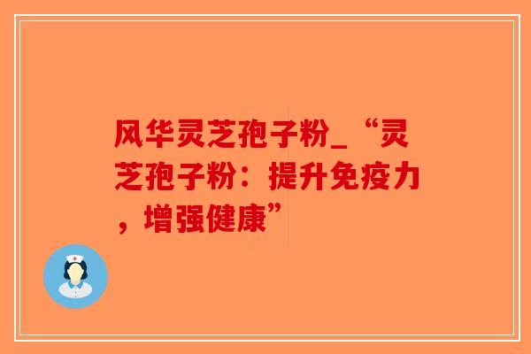 风华灵芝孢子粉_“灵芝孢子粉:提升免疫力,增强健康”-第1张图片-破壁灵芝孢子粉研究指南 风华灵芝孢子粉_“灵芝孢子粉:提升免疫力,增强健康”-第1张图片-破壁灵芝孢子粉研究指南