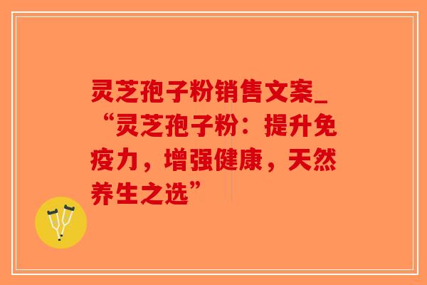 灵芝孢子粉销售文案_“灵芝孢子粉：提升免疫力，增强健康，天然养生之选”-第1张图片-破壁灵芝孢子粉研究指南