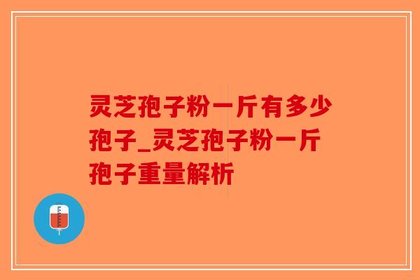 灵芝孢子粉一斤有多少孢子_灵芝孢子粉一斤孢子重量解析-第1张图片-破壁灵芝孢子粉研究指南 灵芝孢子粉一斤有多少孢子_灵芝孢子粉一斤孢子重量解析-第1张图片-破壁灵芝孢子粉研究指南