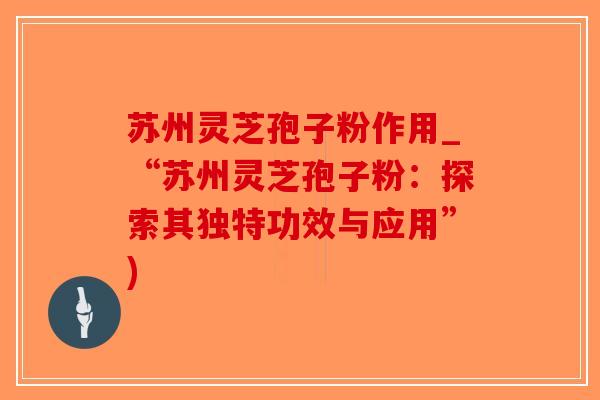 苏州灵芝孢子粉作用_“苏州灵芝孢子粉:探索其独特功效与应用”)-第1张图片-破壁灵芝孢子粉研究指南 苏州灵芝孢子粉作用_“苏州灵芝孢子粉:探索其独特功效与应用”)-第1张图片-破壁灵芝孢子粉研究指南