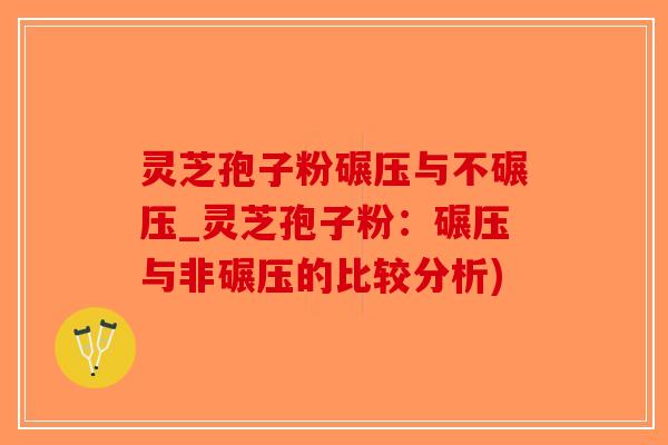 灵芝孢子粉碾压与不碾压_灵芝孢子粉:碾压与非碾压的比较分析)-第1张图片-破壁灵芝孢子粉研究指南 灵芝孢子粉碾压与不碾压_灵芝孢子粉:碾压与非碾压的比较分析)-第1张图片-破壁灵芝孢子粉研究指南