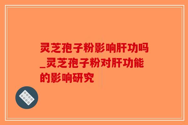 灵芝孢子粉影响肝功吗_灵芝孢子粉对肝功能的影响研究-第1张图片-破壁灵芝孢子粉研究指南