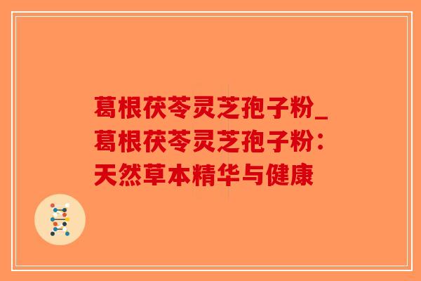 葛根茯苓灵芝孢子粉_葛根茯苓灵芝孢子粉:天然草本精华与健康-第1张图片-破壁灵芝孢子粉研究指南 葛根茯苓灵芝孢子粉_葛根茯苓灵芝孢子粉:天然草本精华与健康-第1张图片-破壁灵芝孢子粉研究指南