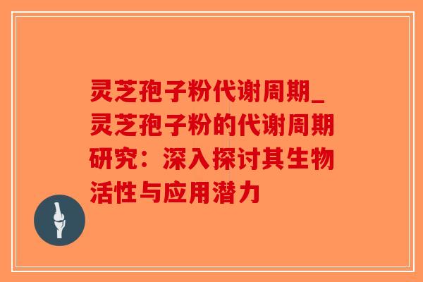 灵芝孢子粉代谢周期_灵芝孢子粉的代谢周期研究：深入探讨其生物活性与应用潜力-第1张图片-破壁灵芝孢子粉研究指南