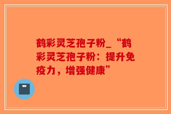 鹤彩灵芝孢子粉_“鹤彩灵芝孢子粉：提升免疫力，增强健康”-第1张图片-破壁灵芝孢子粉研究指南