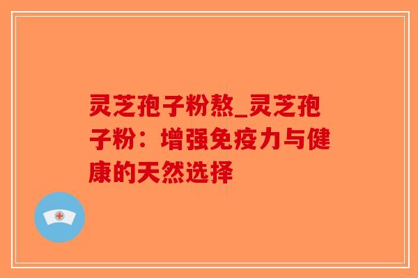 灵芝孢子粉熬_灵芝孢子粉:增强免疫力与健康的天然选择-第1张图片-破壁灵芝孢子粉研究指南 灵芝孢子粉熬_灵芝孢子粉:增强免疫力与健康的天然选择-第1张图片-破壁灵芝孢子粉研究指南