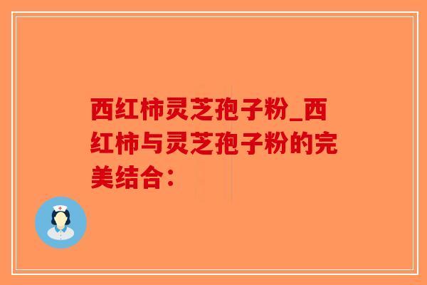 西红柿灵芝孢子粉_西红柿与灵芝孢子粉的完美结合:-第1张图片-破壁灵芝孢子粉研究指南 西红柿灵芝孢子粉_西红柿与灵芝孢子粉的完美结合:-第1张图片-破壁灵芝孢子粉研究指南