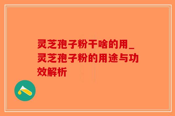 灵芝孢子粉干啥的用_灵芝孢子粉的用途与功效解析-第1张图片-破壁灵芝孢子粉研究指南 灵芝孢子粉干啥的用_灵芝孢子粉的用途与功效解析-第1张图片-破壁灵芝孢子粉研究指南