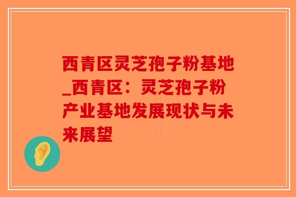 西青区灵芝孢子粉基地_西青区:灵芝孢子粉产业基地发展现状与未来展望-第1张图片-破壁灵芝孢子粉研究指南 西青区灵芝孢子粉基地_西青区:灵芝孢子粉产业基地发展现状与未来展望-第1张图片-破壁灵芝孢子粉研究指南