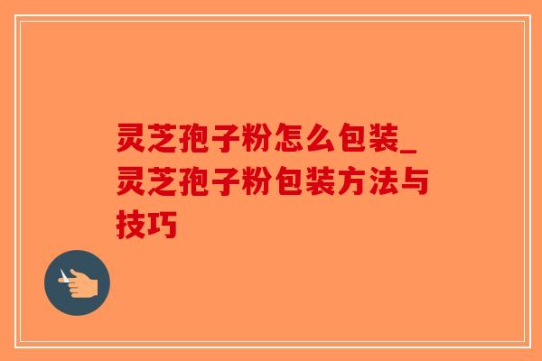 灵芝孢子粉怎么包装_灵芝孢子粉包装方法与技巧-第1张图片-破壁灵芝孢子粉研究指南 灵芝孢子粉怎么包装_灵芝孢子粉包装方法与技巧-第1张图片-破壁灵芝孢子粉研究指南