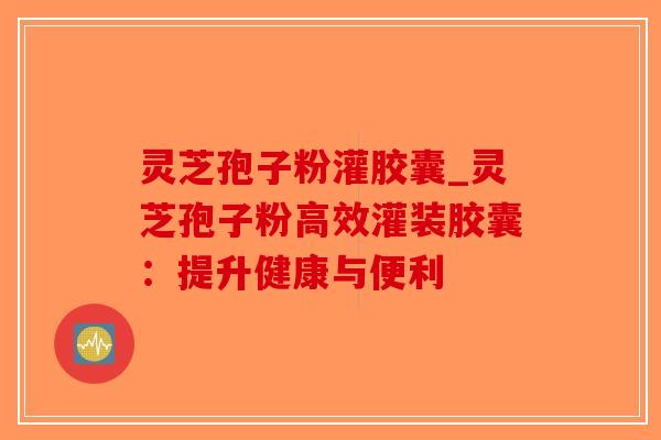 灵芝孢子粉灌胶囊_灵芝孢子粉高效灌装胶囊:提升健康与便利-第1张图片-破壁灵芝孢子粉研究指南 灵芝孢子粉灌胶囊_灵芝孢子粉高效灌装胶囊:提升健康与便利-第1张图片-破壁灵芝孢子粉研究指南