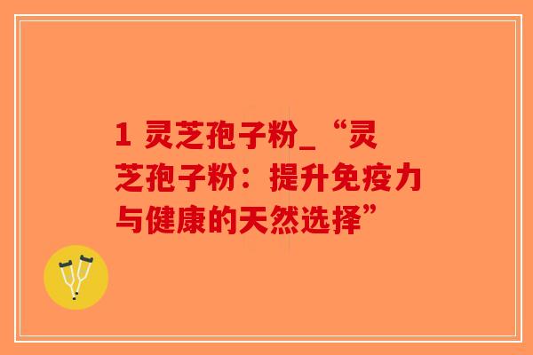 1 灵芝孢子粉_“灵芝孢子粉:提升免疫力与健康的天然选择”-第1张图片-破壁灵芝孢子粉研究指南 1 灵芝孢子粉_“灵芝孢子粉:提升免疫力与健康的天然选择”-第1张图片-破壁灵芝孢子粉研究指南