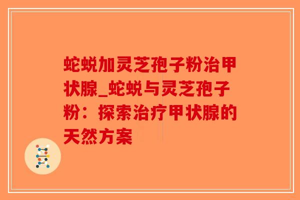 蛇蜕加灵芝孢子粉治甲状腺_蛇蜕与灵芝孢子粉：探索治疗甲状腺的天然方案-第1张图片-破壁灵芝孢子粉研究指南