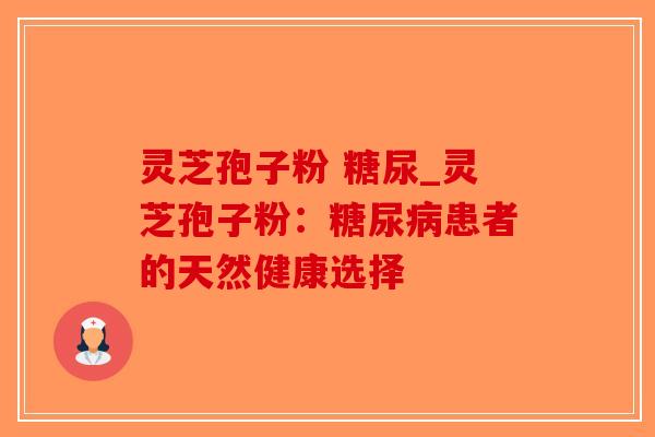 灵芝孢子粉 糖尿_灵芝孢子粉：糖尿病患者的天然健康选择-第1张图片-破壁灵芝孢子粉研究指南