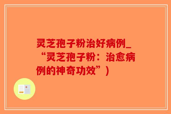 灵芝孢子粉治好病例_“灵芝孢子粉:治愈病例的神奇功效”)-第1张图片-破壁灵芝孢子粉研究指南 灵芝孢子粉治好病例_“灵芝孢子粉:治愈病例的神奇功效”)-第1张图片-破壁灵芝孢子粉研究指南