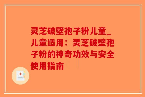 灵芝破壁孢子粉儿童_儿童适用：灵芝破壁孢子粉的神奇功效与安全使用指南-第1张图片-破壁灵芝孢子粉研究指南