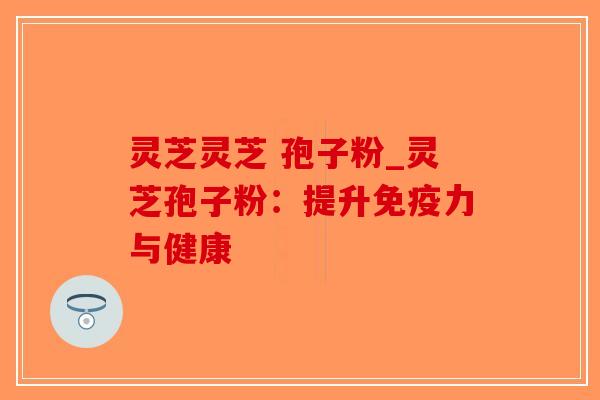 灵芝灵芝 孢子粉_灵芝孢子粉:提升免疫力与健康-第1张图片-破壁灵芝孢子粉研究指南 灵芝灵芝 孢子粉_灵芝孢子粉:提升免疫力与健康-第1张图片-破壁灵芝孢子粉研究指南
