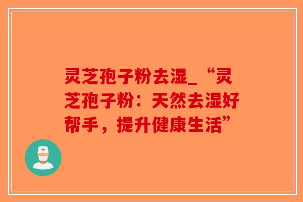灵芝孢子粉去湿_“灵芝孢子粉:天然去湿好帮手,提升健康生活”-第1张图片-破壁灵芝孢子粉研究指南 灵芝孢子粉去湿_“灵芝孢子粉:天然去湿好帮手,提升健康生活”-第1张图片-破壁灵芝孢子粉研究指南