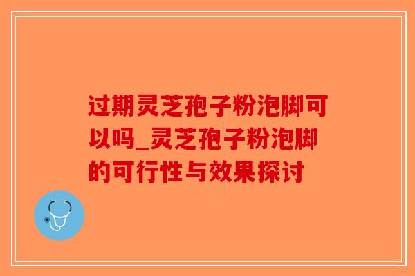 过期灵芝孢子粉泡脚可以吗_灵芝孢子粉泡脚的可行性与效果探讨-第1张图片-破壁灵芝孢子粉研究指南 过期灵芝孢子粉泡脚可以吗_灵芝孢子粉泡脚的可行性与效果探讨-第1张图片-破壁灵芝孢子粉研究指南