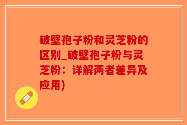 破壁孢子粉和灵芝粉的区别_破壁孢子粉与灵芝粉：详解两者差异及应用)-第1张图片-破壁灵芝孢子粉研究指南