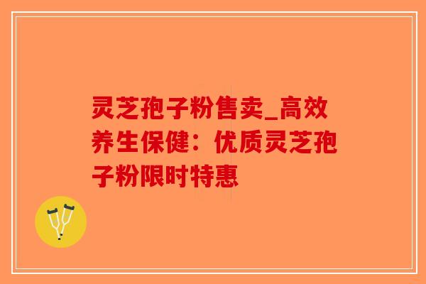 灵芝孢子粉售卖_高效养生保健:优质灵芝孢子粉限时特惠-第1张图片-破壁灵芝孢子粉研究指南 灵芝孢子粉售卖_高效养生保健:优质灵芝孢子粉限时特惠-第1张图片-破壁灵芝孢子粉研究指南