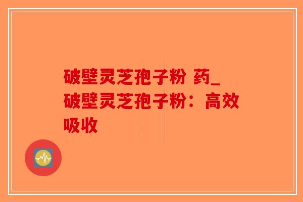 破壁灵芝孢子粉 药_破壁灵芝孢子粉:高效吸收-第1张图片-破壁灵芝孢子粉研究指南 破壁灵芝孢子粉 药_破壁灵芝孢子粉:高效吸收-第1张图片-破壁灵芝孢子粉研究指南