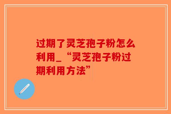 过期了灵芝孢子粉怎么利用_“灵芝孢子粉过期利用方法”-第1张图片-破壁灵芝孢子粉研究指南 过期了灵芝孢子粉怎么利用_“灵芝孢子粉过期利用方法”-第1张图片-破壁灵芝孢子粉研究指南