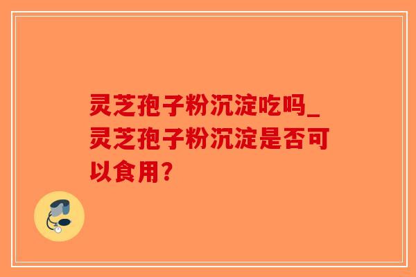 灵芝孢子粉沉淀吃吗_灵芝孢子粉沉淀是否可以食用?-第1张图片-破壁灵芝孢子粉研究指南 灵芝孢子粉沉淀吃吗_灵芝孢子粉沉淀是否可以食用?-第1张图片-破壁灵芝孢子粉研究指南