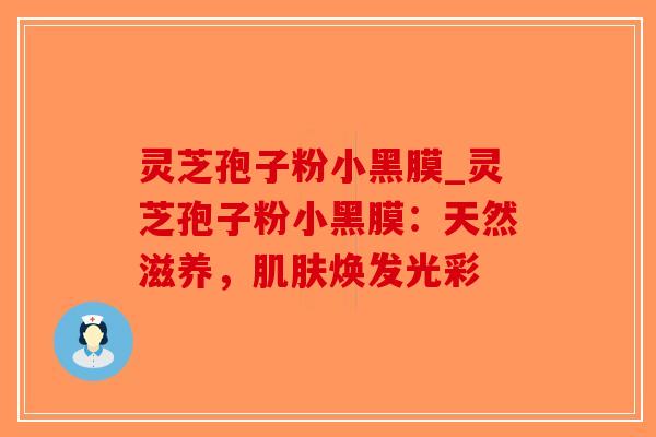 灵芝孢子粉小黑膜_灵芝孢子粉小黑膜:天然滋养,肌肤焕发光彩-第1张图片-破壁灵芝孢子粉研究指南 灵芝孢子粉小黑膜_灵芝孢子粉小黑膜:天然滋养,肌肤焕发光彩-第1张图片-破壁灵芝孢子粉研究指南