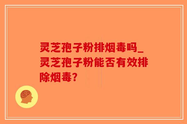 灵芝孢子粉排烟毒吗_灵芝孢子粉能否有效排除烟毒?-第1张图片-破壁灵芝孢子粉研究指南 灵芝孢子粉排烟毒吗_灵芝孢子粉能否有效排除烟毒?-第1张图片-破壁灵芝孢子粉研究指南