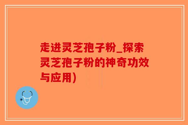 走进灵芝孢子粉_探索灵芝孢子粉的神奇功效与应用)-第1张图片-破壁灵芝孢子粉研究指南 走进灵芝孢子粉_探索灵芝孢子粉的神奇功效与应用)-第1张图片-破壁灵芝孢子粉研究指南