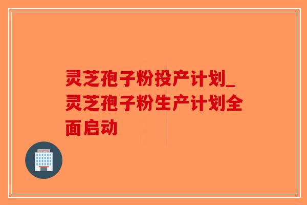 灵芝孢子粉投产计划_灵芝孢子粉生产计划全面启动-第1张图片-破壁灵芝孢子粉研究指南