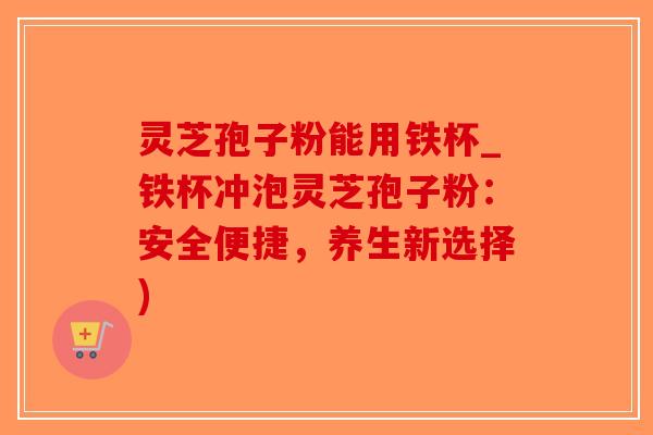 灵芝孢子粉能用铁杯_铁杯冲泡灵芝孢子粉:安全便捷,养生新选择)-第1张图片-破壁灵芝孢子粉研究指南 灵芝孢子粉能用铁杯_铁杯冲泡灵芝孢子粉:安全便捷,养生新选择)-第1张图片-破壁灵芝孢子粉研究指南