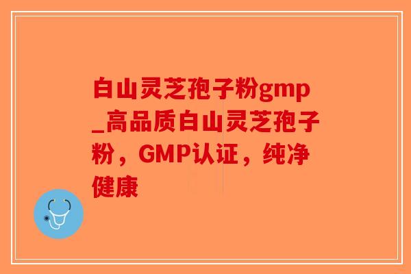 白山灵芝孢子粉gmp_高品质白山灵芝孢子粉，GMP认证，纯净健康-第1张图片-破壁灵芝孢子粉研究指南