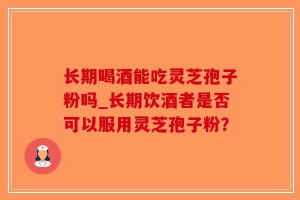 长期喝酒能吃灵芝孢子粉吗_长期饮酒者是否可以服用灵芝孢子粉？-第1张图片-破壁灵芝孢子粉研究指南